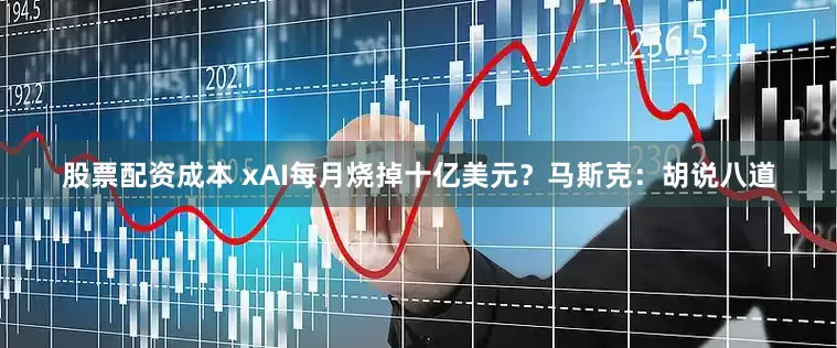 股票配资成本 xAI每月烧掉十亿美元？马斯克：胡说八道