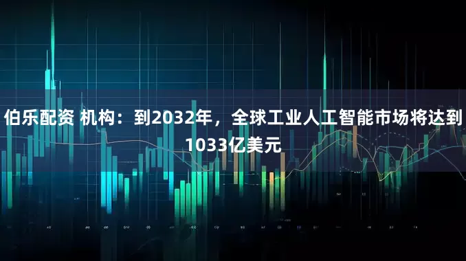 伯乐配资 机构：到2032年，全球工业人工智能市场将达到1033亿美元