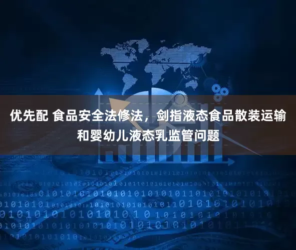 优先配 食品安全法修法，剑指液态食品散装运输和婴幼儿液态乳监管问题