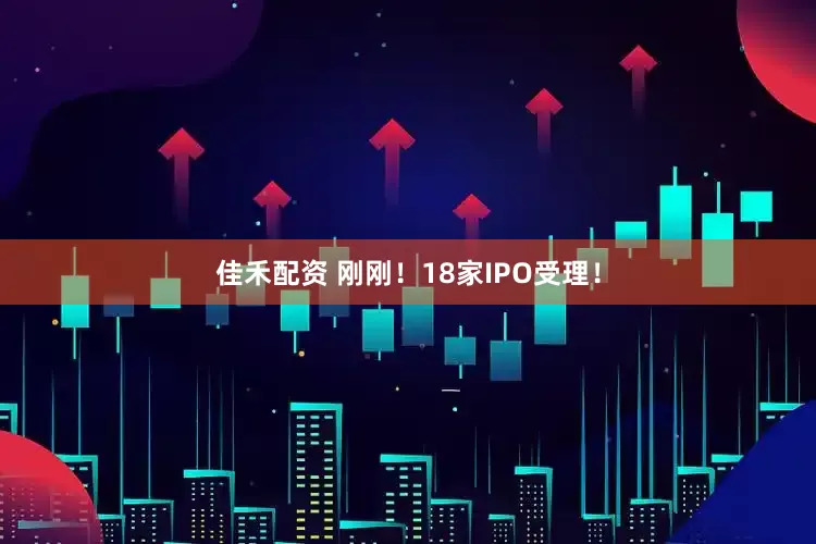 佳禾配资 刚刚！18家IPO受理！