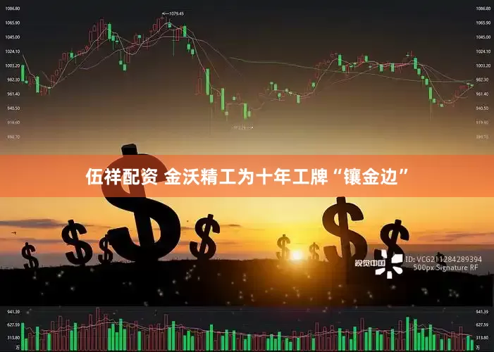 伍祥配资 金沃精工为十年工牌“镶金边”