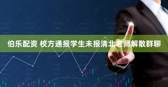 伯乐配资 校方通报学生未报清北老师解散群聊