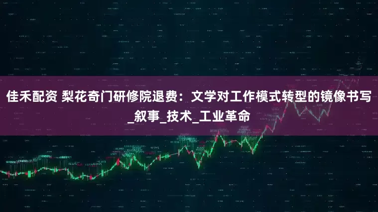 佳禾配资 梨花奇门研修院退费：文学对工作模式转型的镜像书写_叙事_技术_工业革命