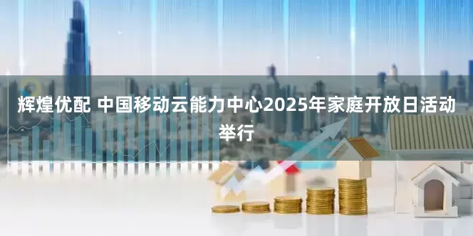 辉煌优配 中国移动云能力中心2025年家庭开放日活动举行