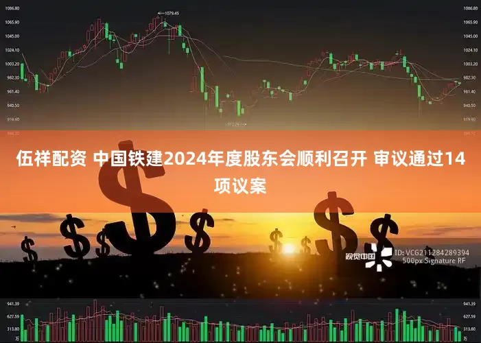 伍祥配资 中国铁建2024年度股东会顺利召开 审议通过14项议案
