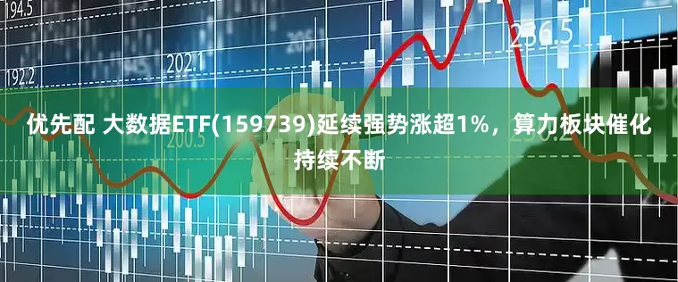 优先配 大数据ETF(159739)延续强势涨超1%，算力板块催化持续不断