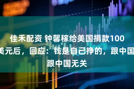 佳禾配资 钟馨稼给美国捐款1000万美元后，回应：钱是自己挣的，跟中国无关